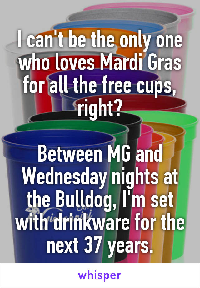 I can't be the only one who loves Mardi Gras for all the free cups, right?

Between MG and Wednesday nights at the Bulldog, I'm set with drinkware for the next 37 years.