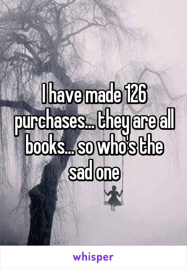 I have made 126 purchases... they are all books... so who's the sad one