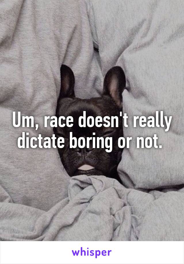 Um, race doesn't really dictate boring or not. 