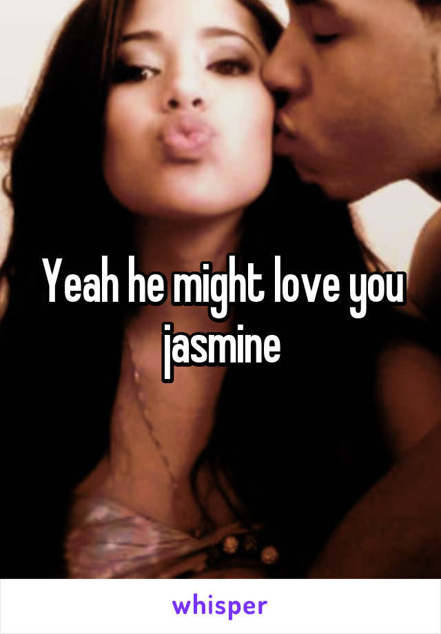 Yeah he might love you jasmine