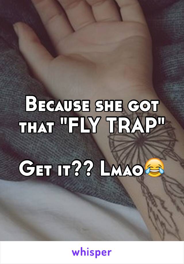 Because she got that "FLY TRAP"

Get it?? Lmao😂