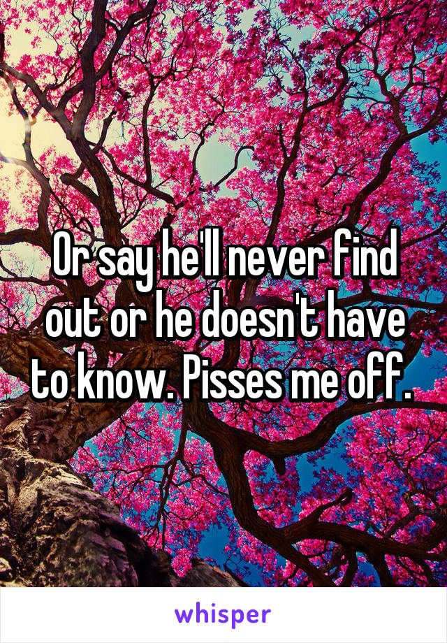 Or say he'll never find out or he doesn't have to know. Pisses me off. 