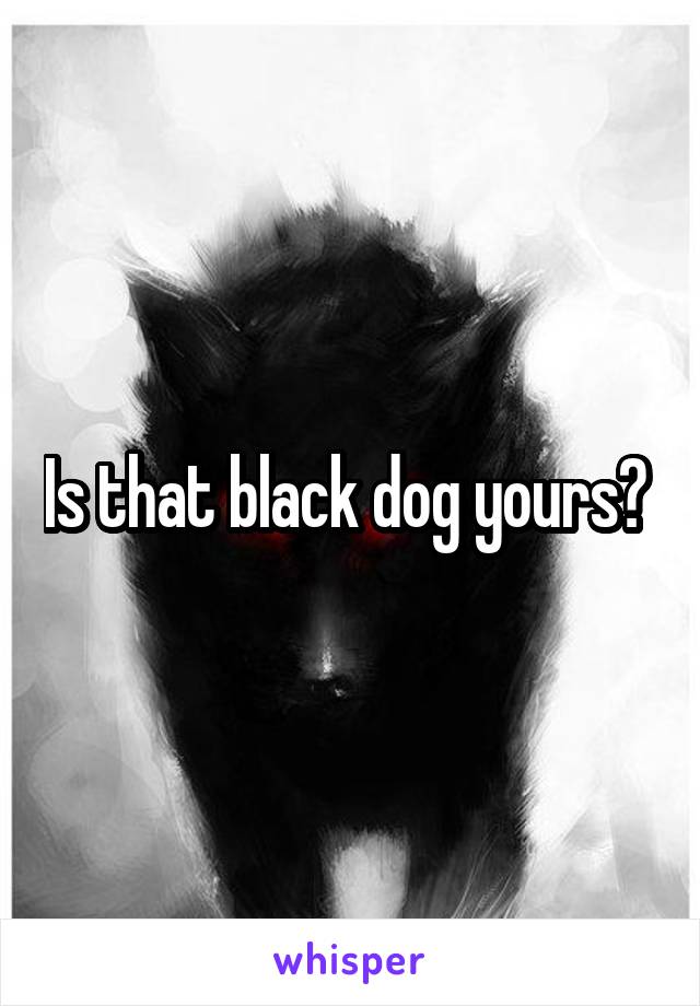 Is that black dog yours? 