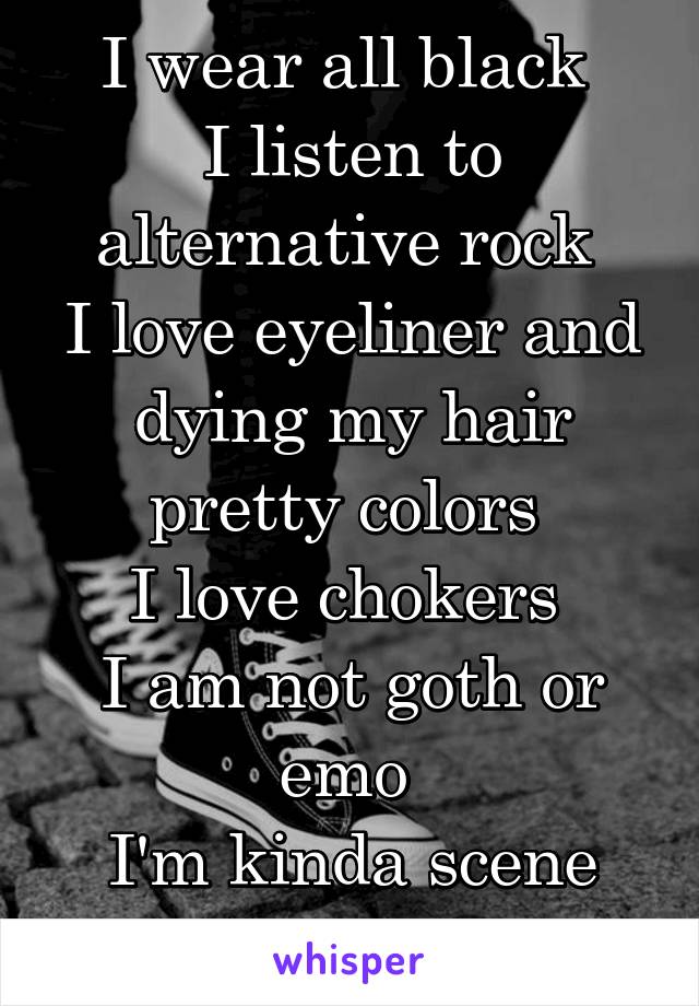 I wear all black 
I listen to alternative rock 
I love eyeliner and dying my hair pretty colors 
I love chokers 
I am not goth or emo 
I'm kinda scene tbh 