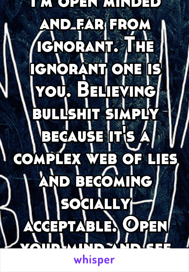 I'm open minded and far from ignorant. The ignorant one is you. Believing bullshit simply because it's a complex web of lies and becoming socially acceptable. Open your mind and see facts. 