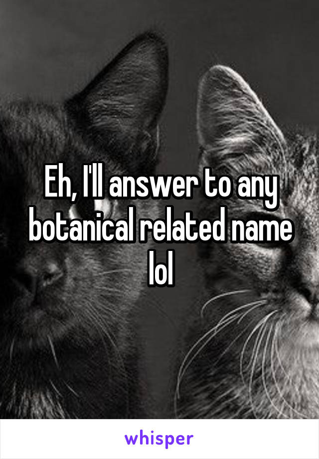 Eh, I'll answer to any botanical related name lol