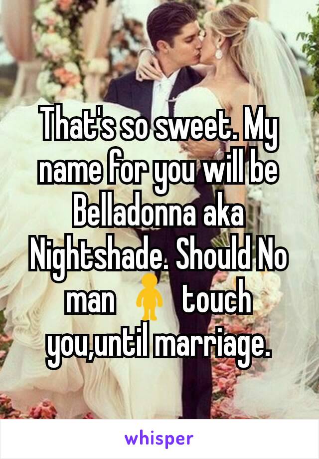 That's so sweet. My name for you will be Belladonna aka Nightshade. Should No man 🚹 touch you,until marriage.