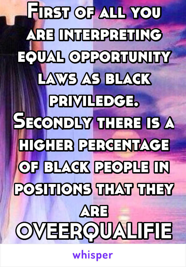 First of all you are interpreting equal opportunity laws as black priviledge. Secondly there is a higher percentage of black people in positions that they are OVEERQUALIFIED for than whites.