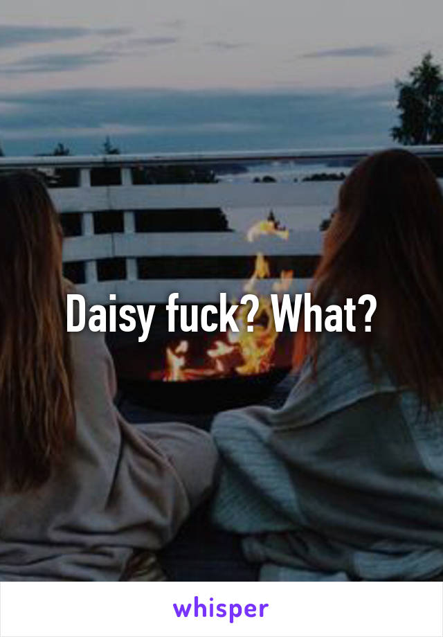 Daisy fuck? What?