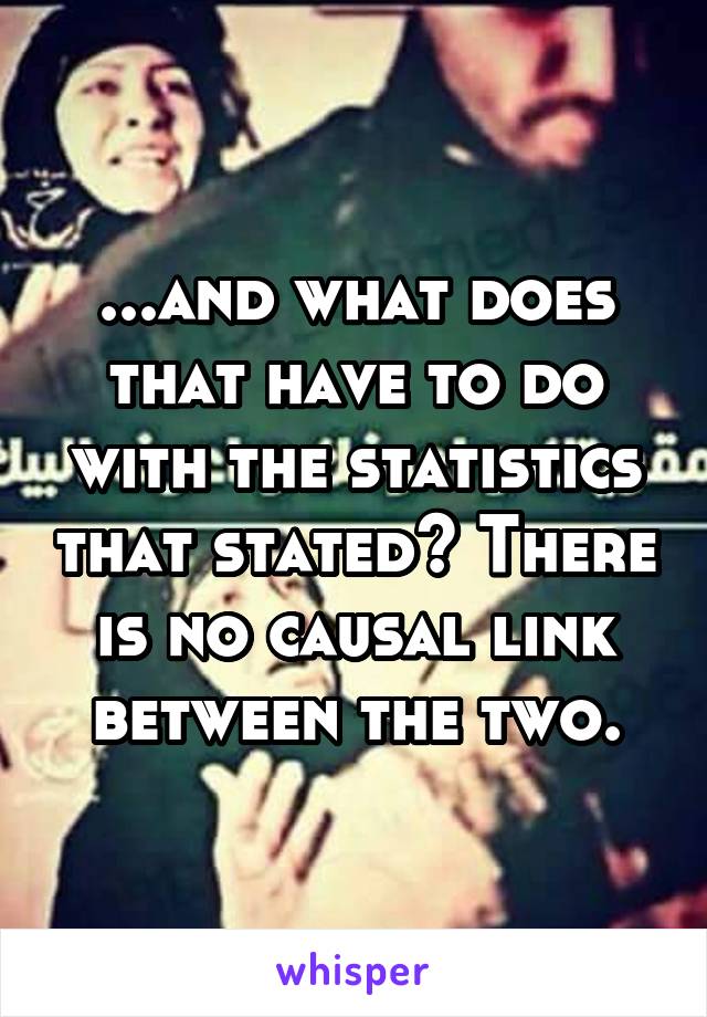 ...and what does that have to do with the statistics that stated? There is no causal link between the two.