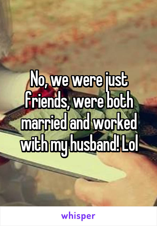 No, we were just friends, were both married and worked with my husband! Lol