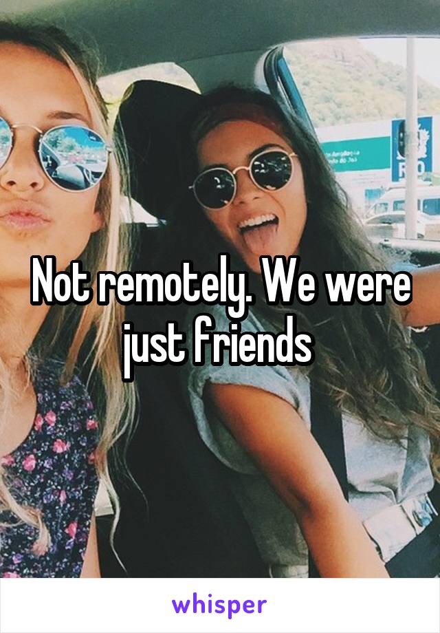 Not remotely. We were just friends 