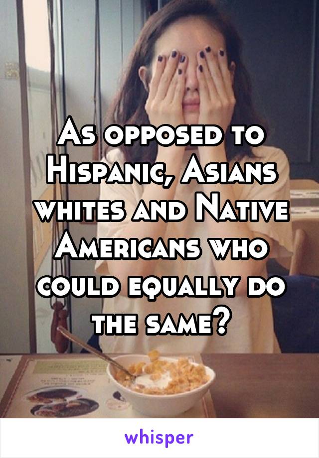 As opposed to Hispanic, Asians whites and Native Americans who could equally do the same?