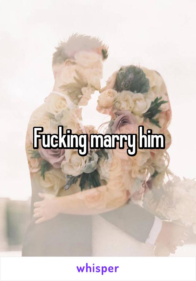 Fucking marry him