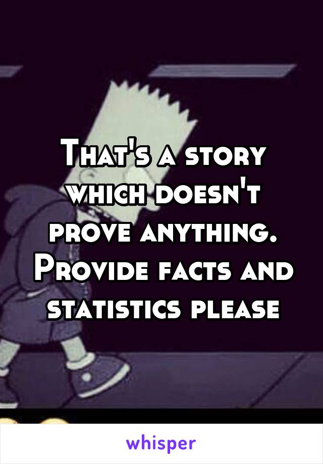 That's a story which doesn't prove anything. Provide facts and statistics please