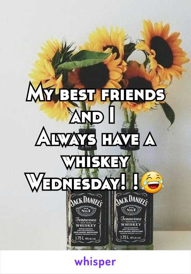 My best friends and I 
Always have a whiskey
Wednesday! !😂