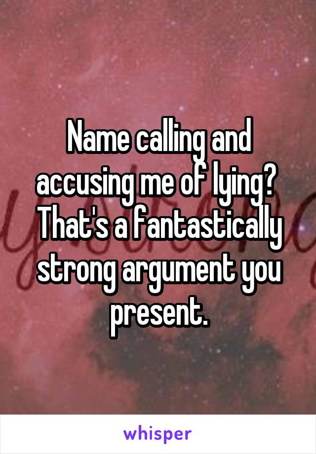 Name calling and accusing me of lying?  That's a fantastically strong argument you present.