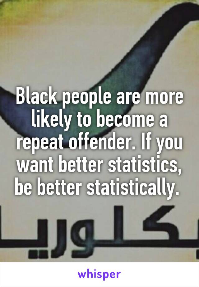 Black people are more likely to become a repeat offender. If you want better statistics, be better statistically. 