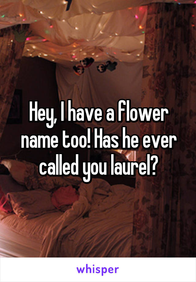 Hey, I have a flower name too! Has he ever called you laurel?