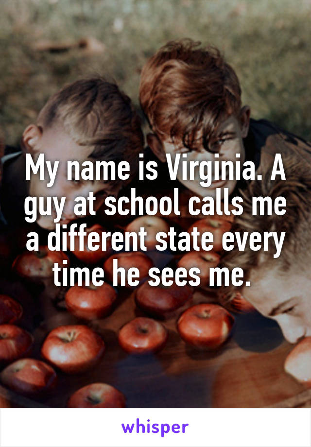 My name is Virginia. A guy at school calls me a different state every time he sees me. 