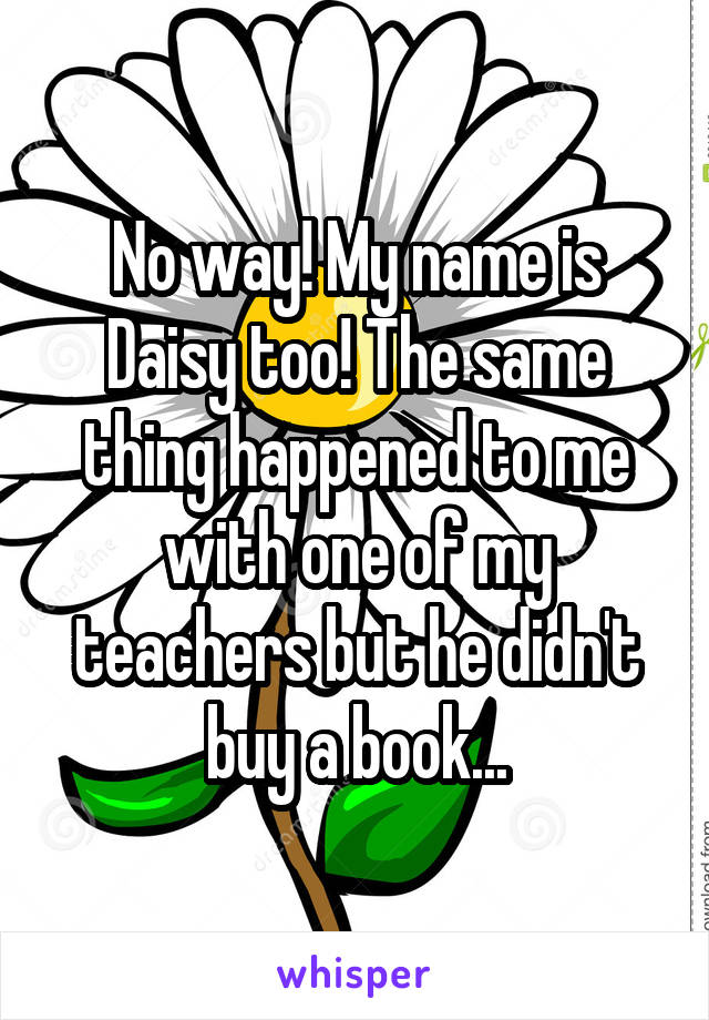 No way! My name is Daisy too! The same thing happened to me with one of my teachers but he didn't buy a book...