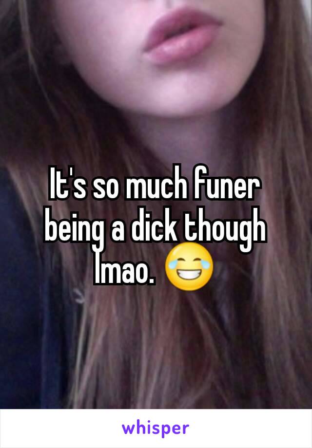 It's so much funer being a dick though lmao. 😂