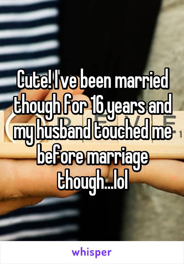 Cute! I've been married though for 16 years and my husband touched me before marriage though...lol