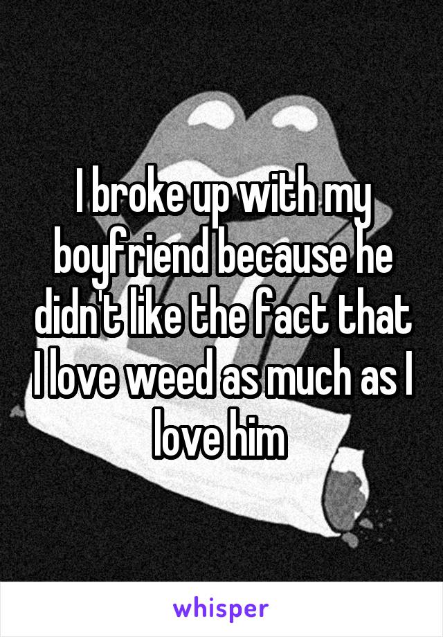 I broke up with my boyfriend because he didn't like the fact that I love weed as much as I love him 