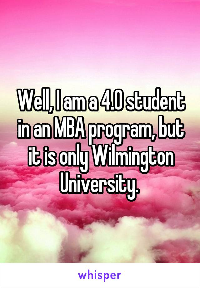 Well, I am a 4.0 student in an MBA program, but it is only Wilmington University. 