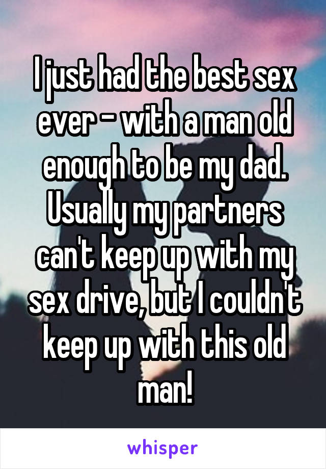 I just had the best sex ever - with a man old enough to be my dad. Usually my partners can't keep up with my sex drive, but I couldn't keep up with this old man!