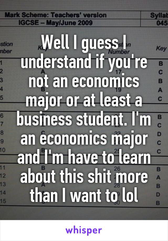 Well I guess I understand if you're not an economics major or at least a business student. I'm an economics major and I'm have to learn about this shit more than I want to lol