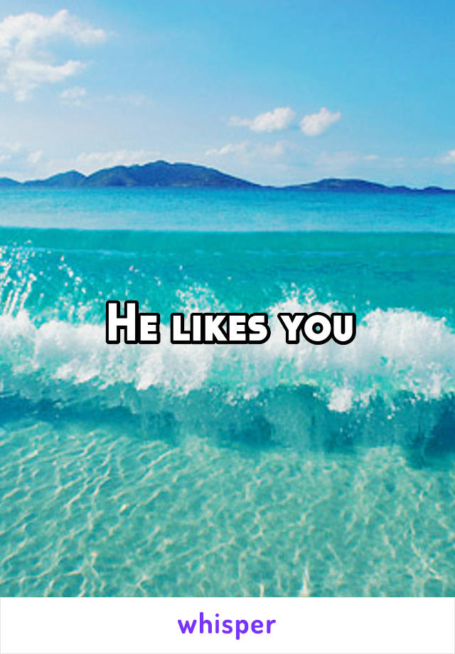 He likes you