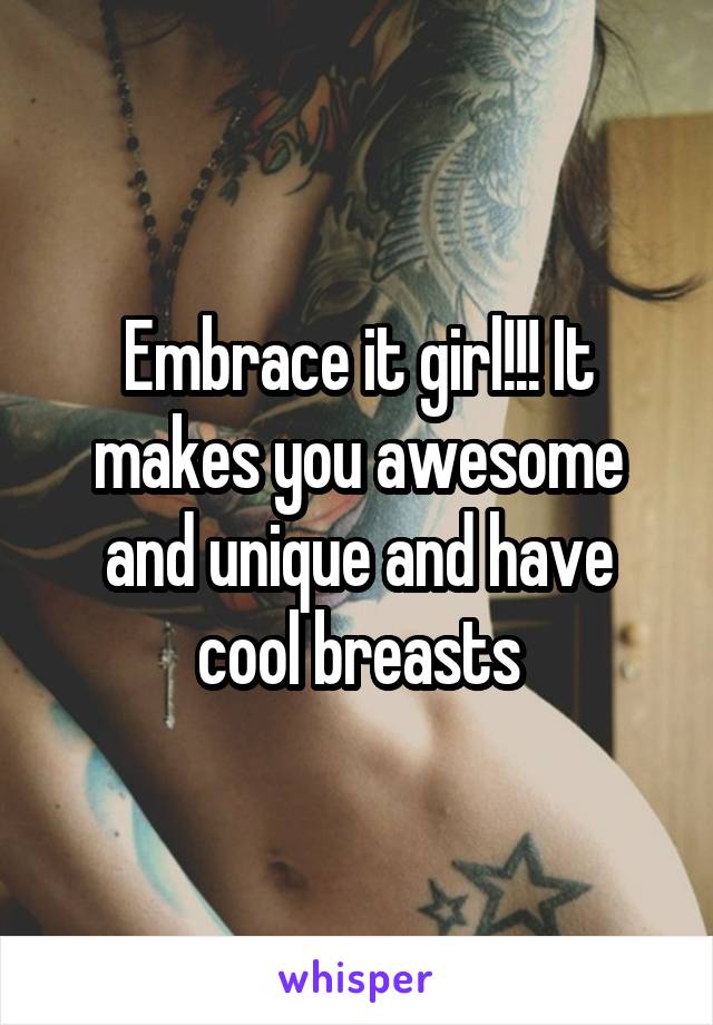 Embrace it girl!!! It makes you awesome and unique and have cool breasts