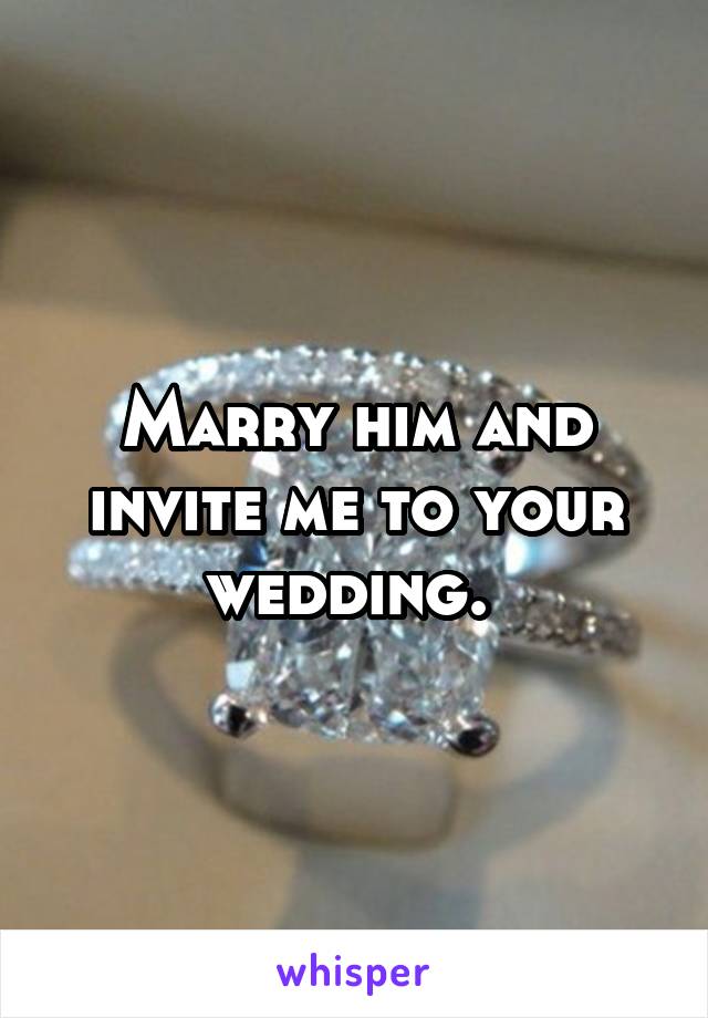 Marry him and invite me to your wedding. 