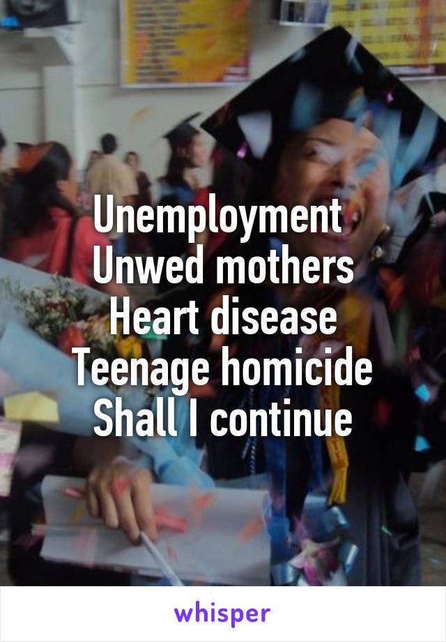 Unemployment 
Unwed mothers
Heart disease
Teenage homicide
Shall I continue