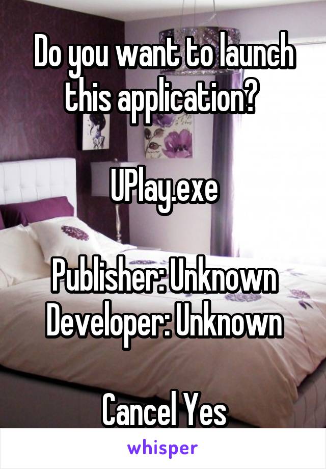 Do you want to launch this application? 

UPlay.exe

Publisher: Unknown
Developer: Unknown

Cancel Yes