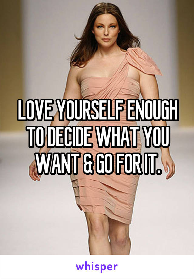LOVE YOURSELF ENOUGH TO DECIDE WHAT YOU WANT & GO FOR IT.