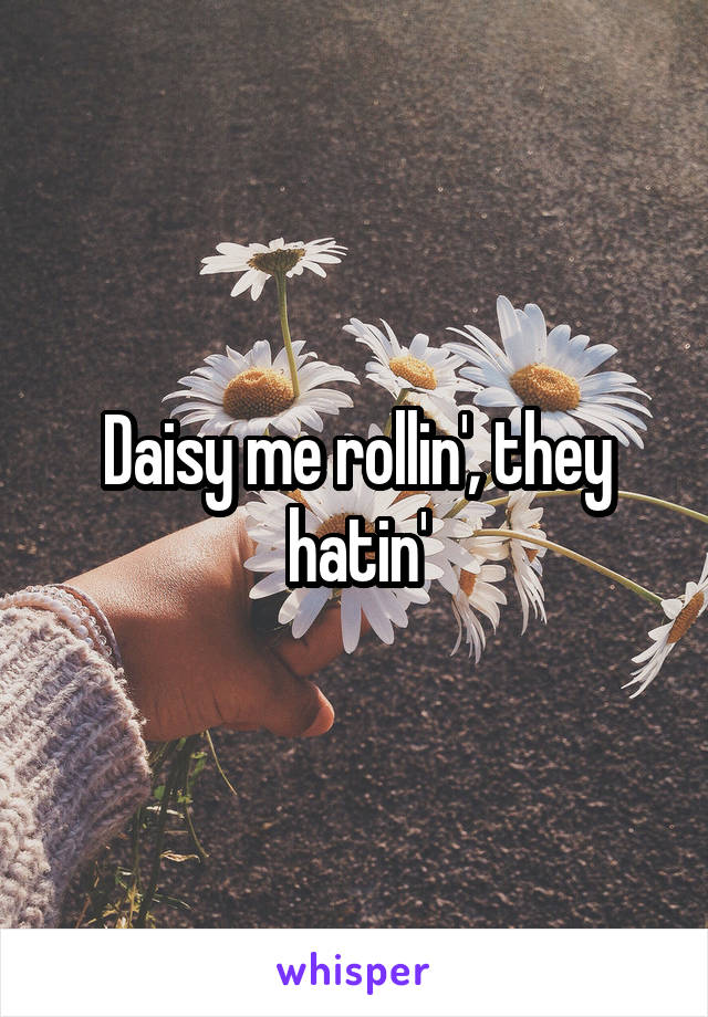 Daisy me rollin', they hatin'