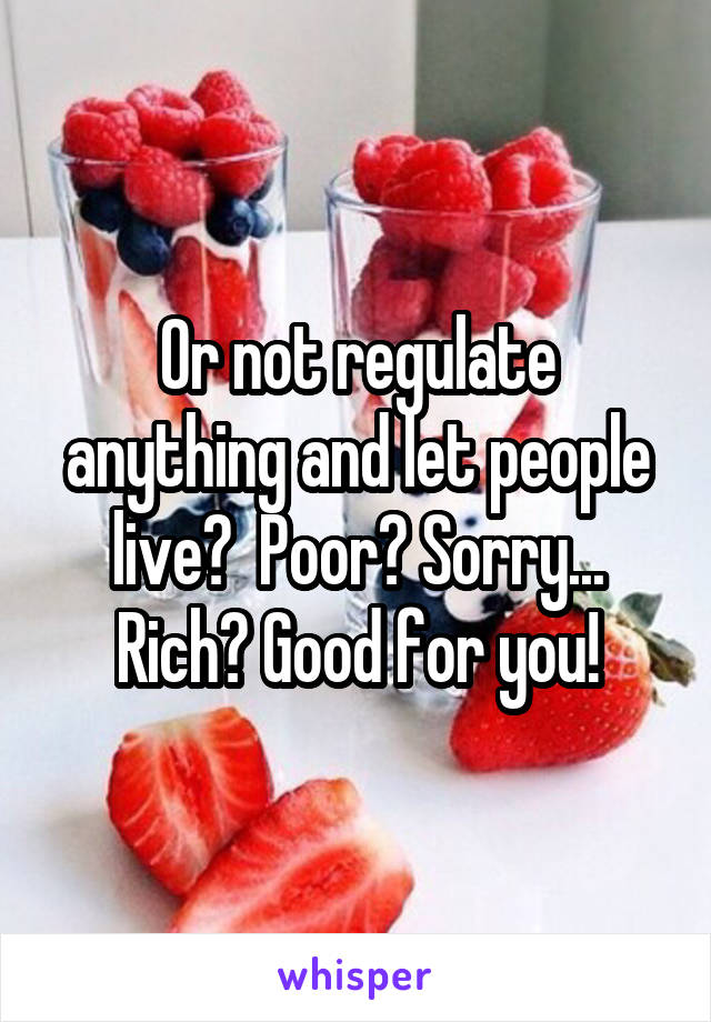 Or not regulate anything and let people live?  Poor? Sorry... Rich? Good for you!