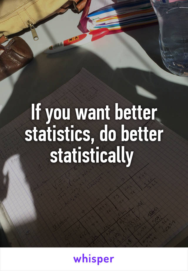 If you want better statistics, do better statistically 