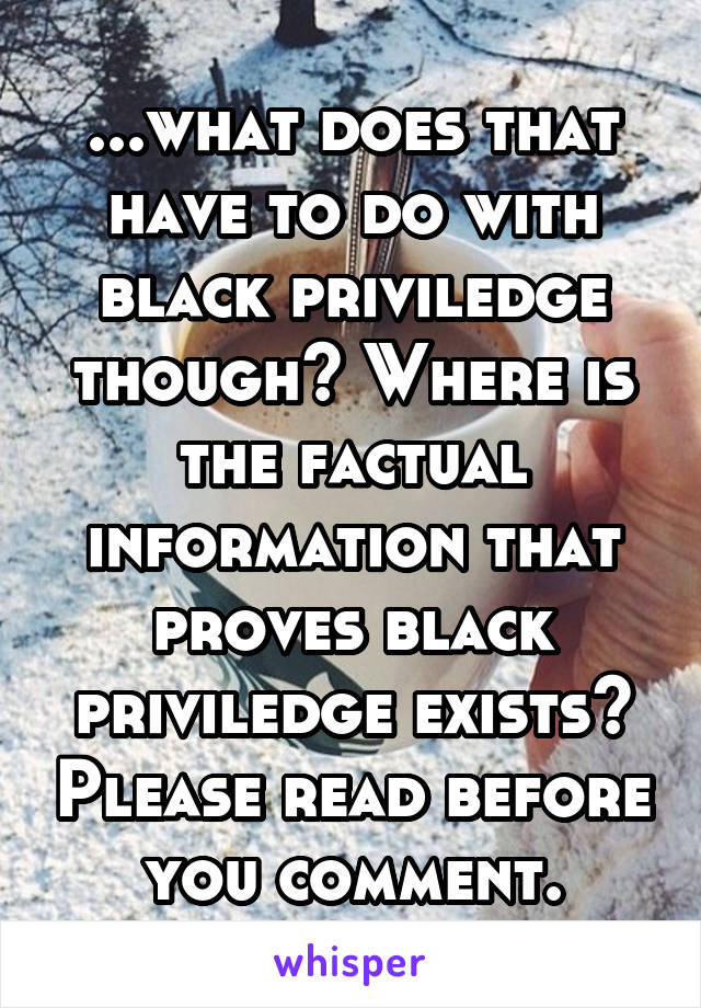 ...what does that have to do with black priviledge though? Where is the factual information that proves black priviledge exists? Please read before you comment.