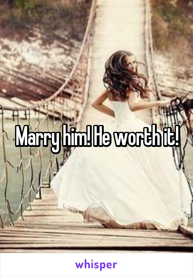 Marry him! He worth it!