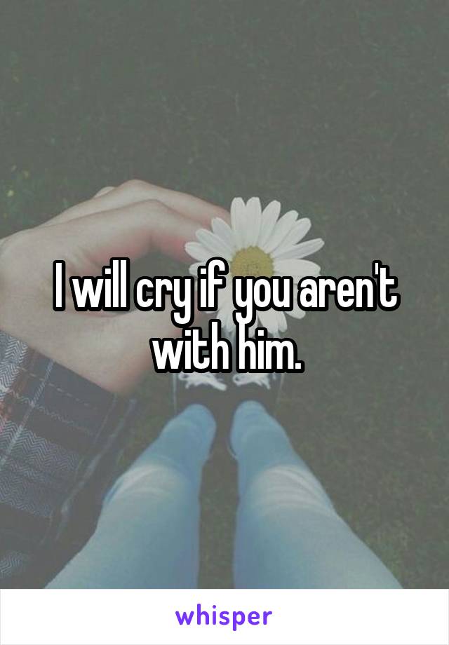 I will cry if you aren't with him.