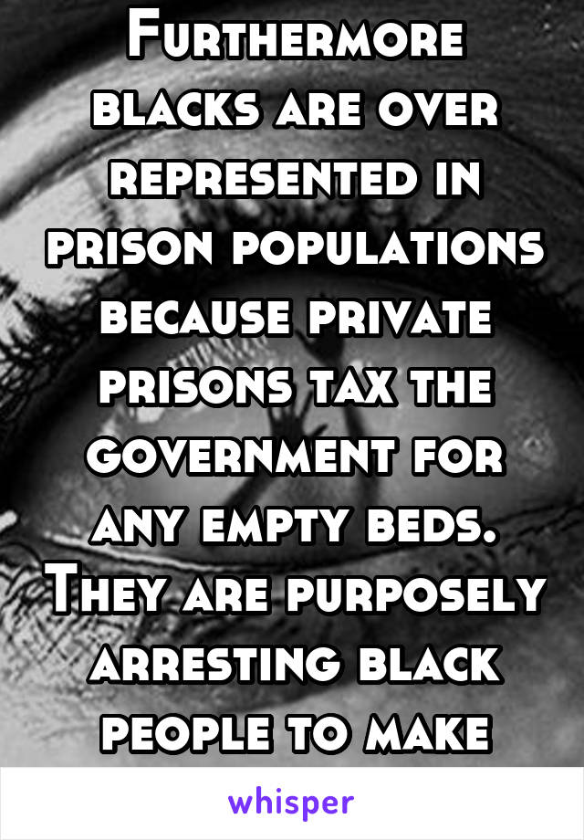 Furthermore blacks are over represented in prison populations because private prisons tax the government for any empty beds. They are purposely arresting black people to make money. 