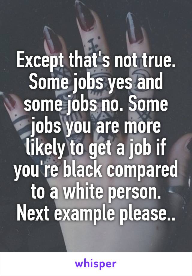 Except that's not true. Some jobs yes and some jobs no. Some jobs you are more likely to get a job if you're black compared to a white person. Next example please..