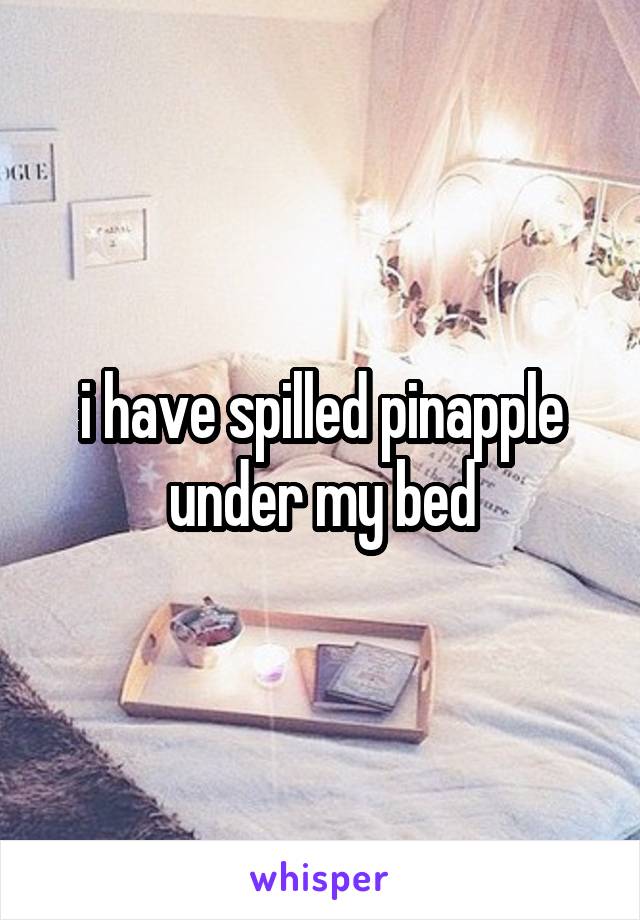 i have spilled pinapple under my bed