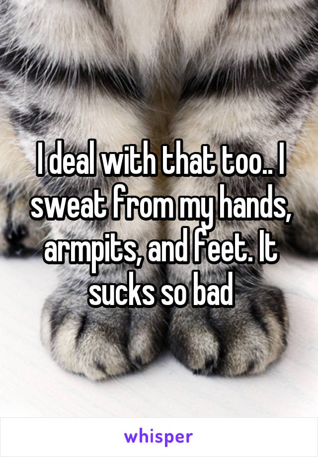 I deal with that too.. I sweat from my hands, armpits, and feet. It sucks so bad