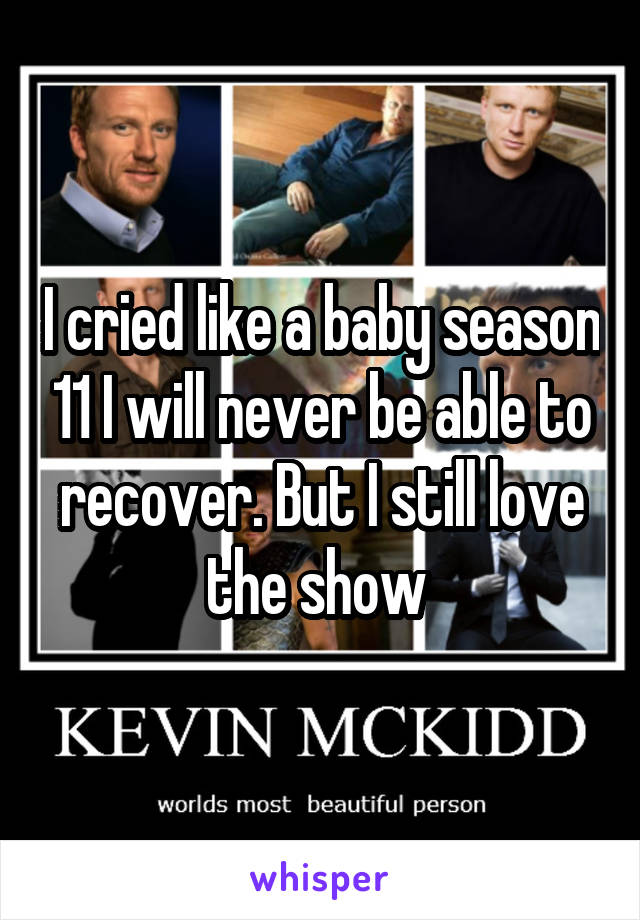 I cried like a baby season 11 I will never be able to recover. But I still love the show 