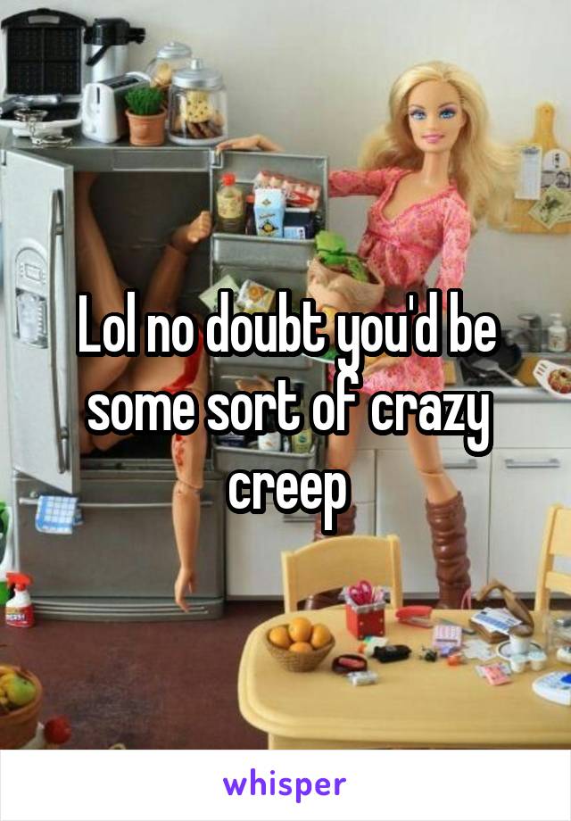 Lol no doubt you'd be some sort of crazy creep