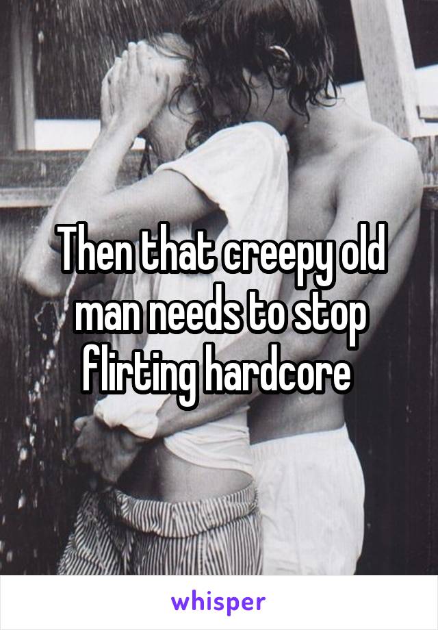 Then that creepy old man needs to stop flirting hardcore 